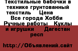 Текстильные бабочки в технике грунтованный текстиль. › Цена ­ 500 - Все города Хобби. Ручные работы » Куклы и игрушки   . Дагестан респ.